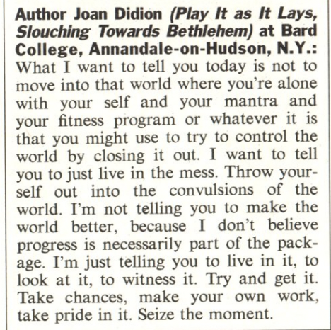 In 1987, Joan Didion offered some advice to new graduates in TIME Magazine: "Live in the mess. Throw yourself out into the convulsions of the world."