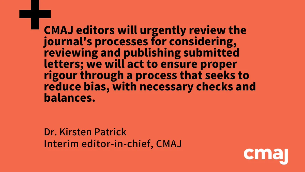 CMAJ editors will urgently review the journal's processes for considering, reviewing and publishing submitted letters; we will act to ensure proper rigour through a process that seeks to reduce bias, with necessary checks and balances.