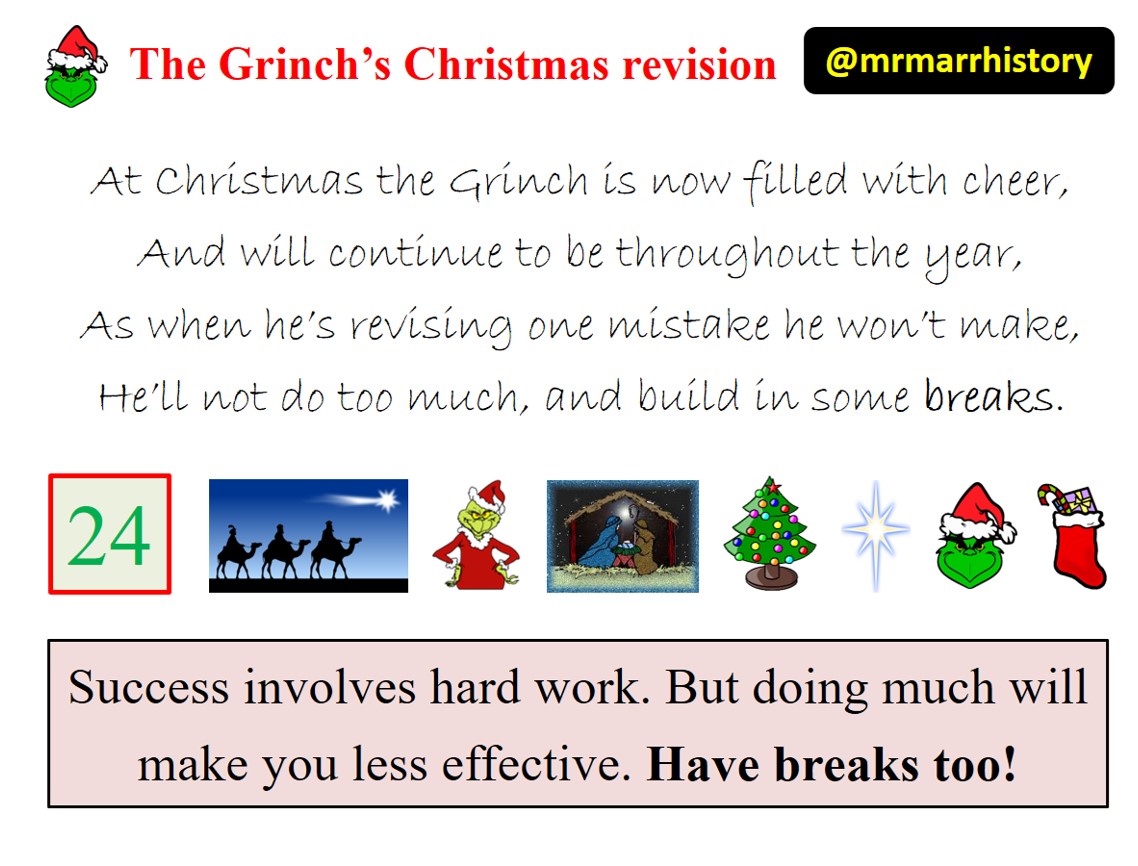 DAY 24

At Christmas the Grinch is now filled with cheer,
And will continue to be throughout the year,
As when he’s revising one mistake he won’t make,
He’ll not do too much, and build in some breaks.

#grinchchristmasrevision
#revision
#exams