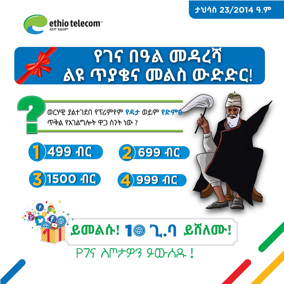 እንኳን አደረሳችሁ!
10ጊ.ባ የሞባይል ዳታ የሚያሸልመው  የ3ኛ ዙር የገና በዓል መዳረሻ ጥያቄ  እነሆ 

በኢትዮ ቴሌኮም ገፆቻችን ላይ ይሳተፉ
ፌስቡክ facebook.com/ethiotelecom
ትዊተር x.com/ethiotelecom