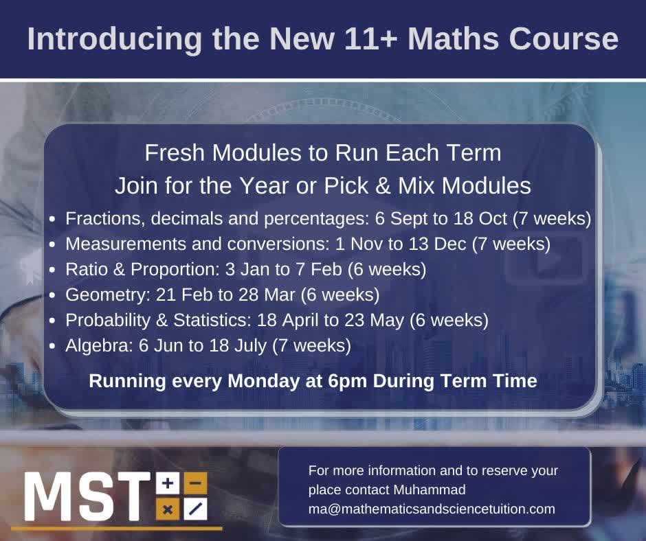 NEW 11+ MATHS COURSE.

Following the success of our short 11+ courses last academic year, we've decided to run a full year's 11+ Maths course, broken out into termly modules.

For more info and to reserve your place contact Muhammad at ma@mathematicsandsciencetuition.com