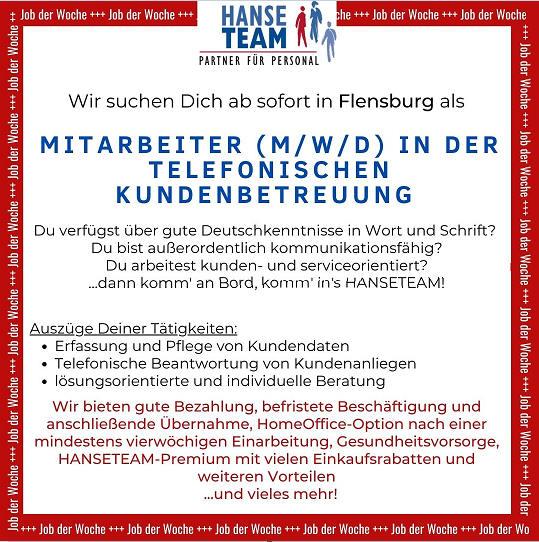Heute ist Dienstag und somit „Job der Woche-Tag“ - diesmal aus Flensburg. Gesucht werden Mitarbeiter (m/w/d) für die telefonische Kundenbetreuung.
Bei Fragen meldet Euch gern bei Ronja Bienemann (0461) 80 79 0914 oder bienemann@hanseteam.de.
Wir freuen uns auf Eure Bewerbung!