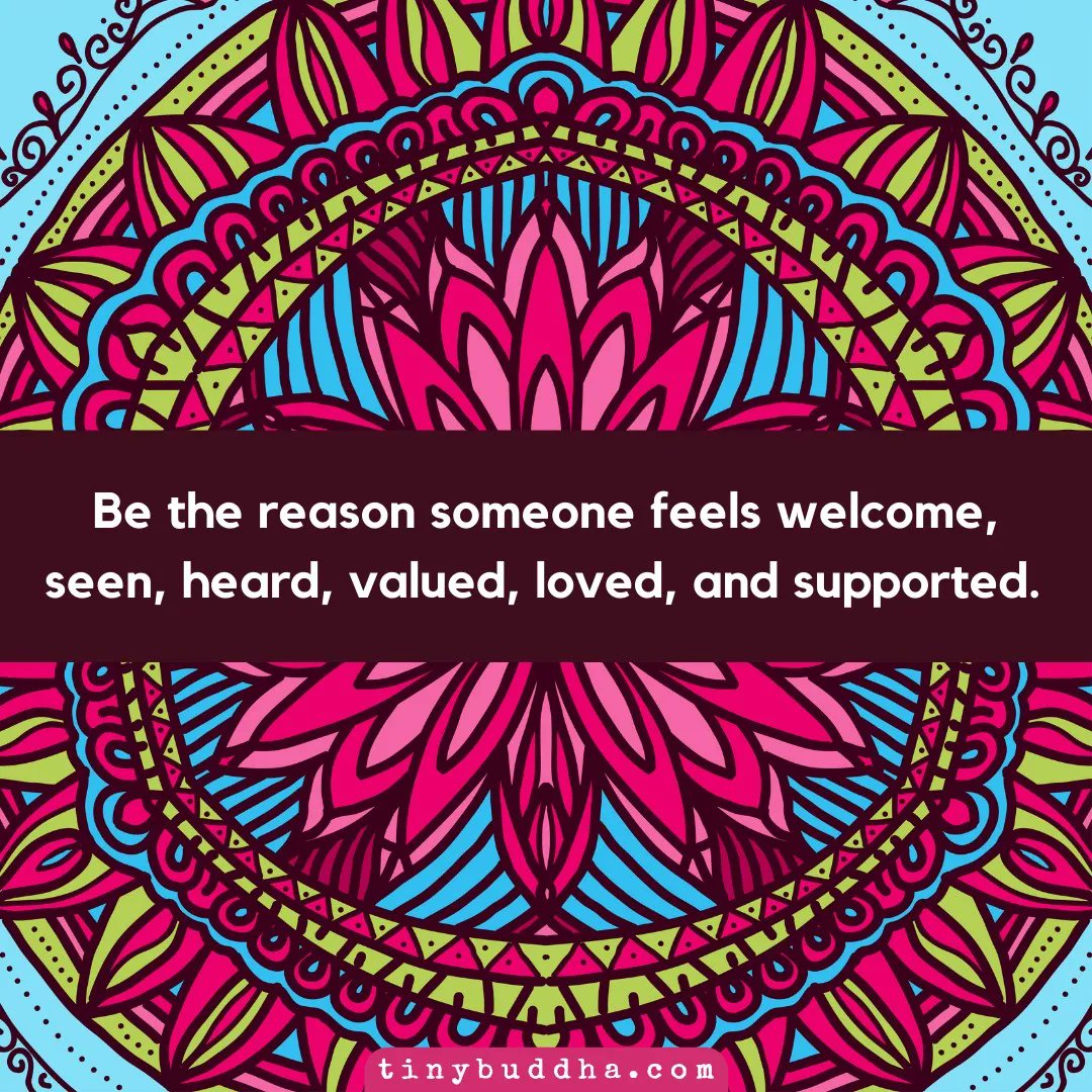 Be the reason someone feels welcome, seen, heard, valued, loved, and supported.