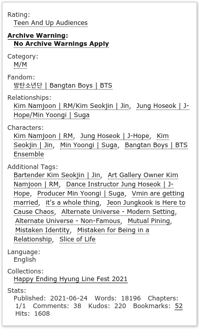 My Arms Won't Free You (and My Heart Won't Try) 
-- #sope + #namjin, teen 
-- complete, 18.1K
-- dance teacher hobi, producer yoongi, gallery owner namjoon, bartender jin
-- mvp jungkook
-- part of <a href="/hyunglinefest/">Hyung Line Fest: PERMANENTLY CLOSED</a> 

Everyone deserves a happy ever after.

📌 archiveofourown.org/works/31978015