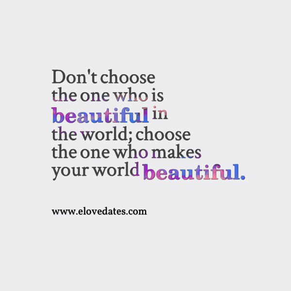 Don't choose the one who is beautiful in the world; choose the one who makes your world beautiful. #lovequotes