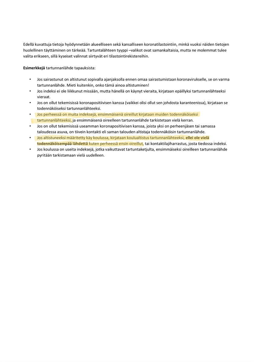 Esimerkkejä tartunnanlähde tapauksista:
• Jos sairastunut on altistunut sopivalla ajanjaksolla ennen omaa sairastumistaan koronavirukselle, se on varma
tartunnanlähde. Mieti kuitenkin, onko tämä ainoa altistuminen!
• Jos indeksi ei ole liikkunut missään, mutta hänellä on käynyt vieraita, kirjataan epäillyksi tartunnanlähteeksi
vieraat.
• Jos on ollut tekemisissä koronapositiivisen kanssa (vaikkei olisi ollut sen johdosta karanteenissa), kirjataan se
todennäköiseksi tartunnanlähteeksi.
• Jos perheessä on muita indeksejä, ensimmäisenä oireillut kirjataan muiden todennäköiseksi
tartunnanlähteeksi, ja ensimmäisenä oireelleen tartunnanlähde tarkistetaan vielä kerran.
• Jos on ollut tekemisissä useamman koronapositiivisen kanssa, joista yksi on perheenjäsen tai samassa
taloudessa asuva, on tiivein kontakti eli saman talouden altistaja todennäköisin tartunnanlähde.
• Jos altistuneeksi määritetty käy koulussa, kirjataan koulualtistus tartunnanlähteeksi, ellei ole vielä
todennäköisempää lähdett