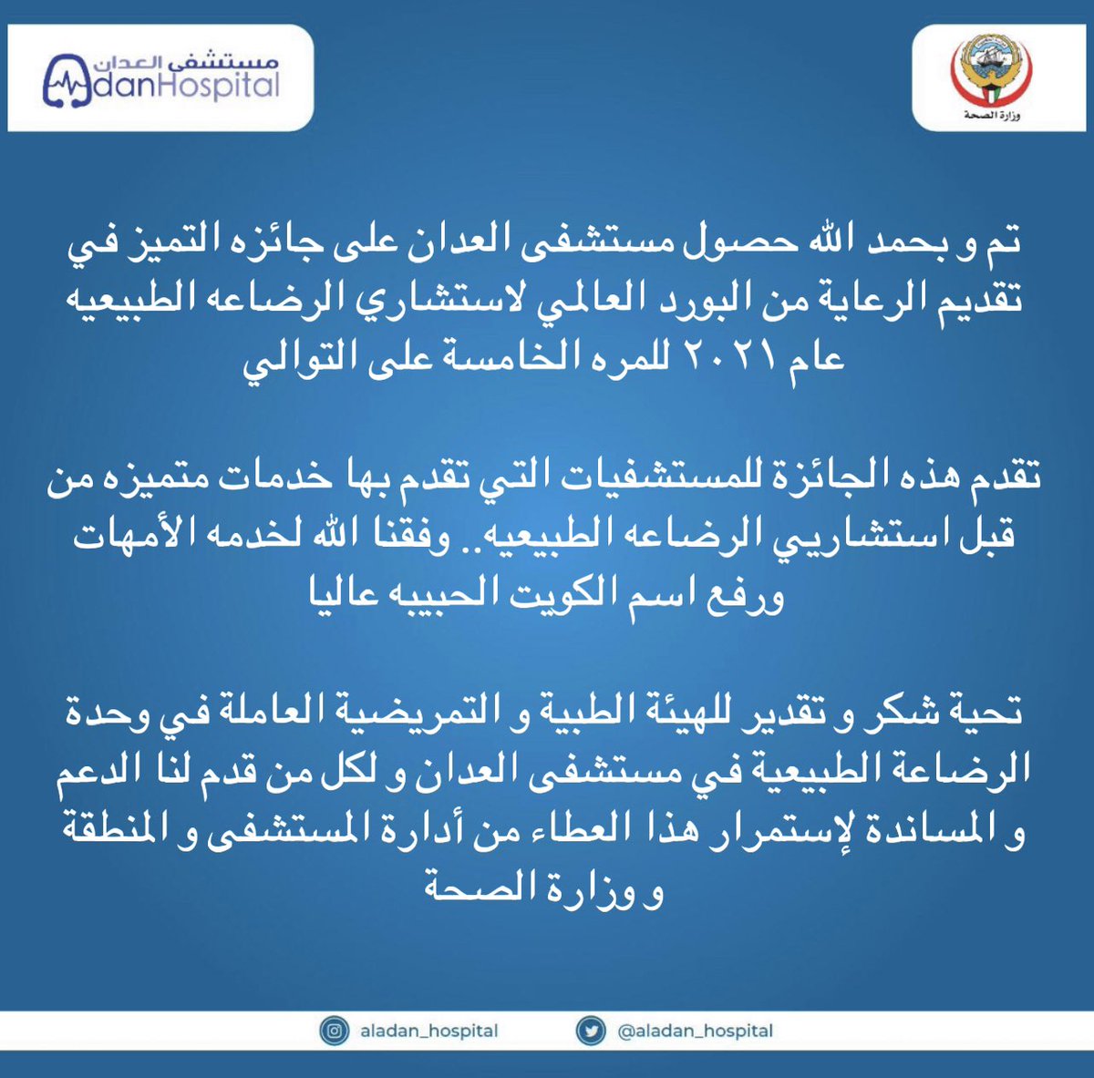 تم و بحمد الله حصول مستشفى العدان على جائزه التميز في تقديم الرعاية من البورد العالمي لاستشاري الرضاعه الطبيعيه عام ٢٠٢١ للمره الخامسة على التوالي
تقدم هذه الجائزة للمستشفيات التي تقدم بها خدمات متميزه من قبل استشاريي الرضاعه الطبيعيه.. وفقنا الله لخدمه الأمهات ورفع اسم الكويت