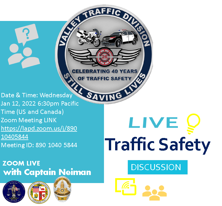 Traffic Safety Meeting with the Captain.
Date &amp; Time: 
Wednesday January 12, 2022 6:30pm
Zoom Meeting LINK
lapd.zoom.us/j/89010405844
Meeting ID: 890 1040 5844
#LAPD