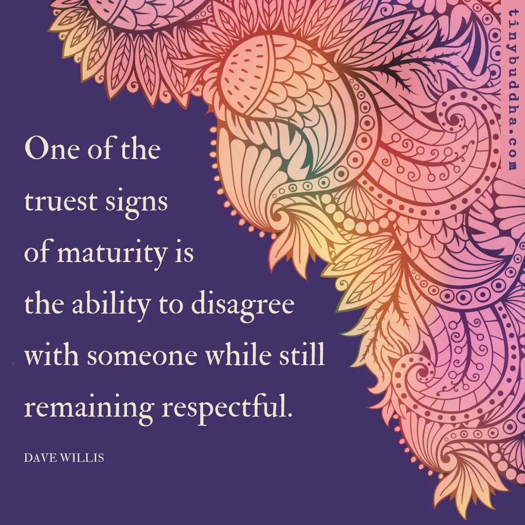 "One of the truest signs of maturity is the ability to disagree with someone while still remaining respectful." ~Dave Willis