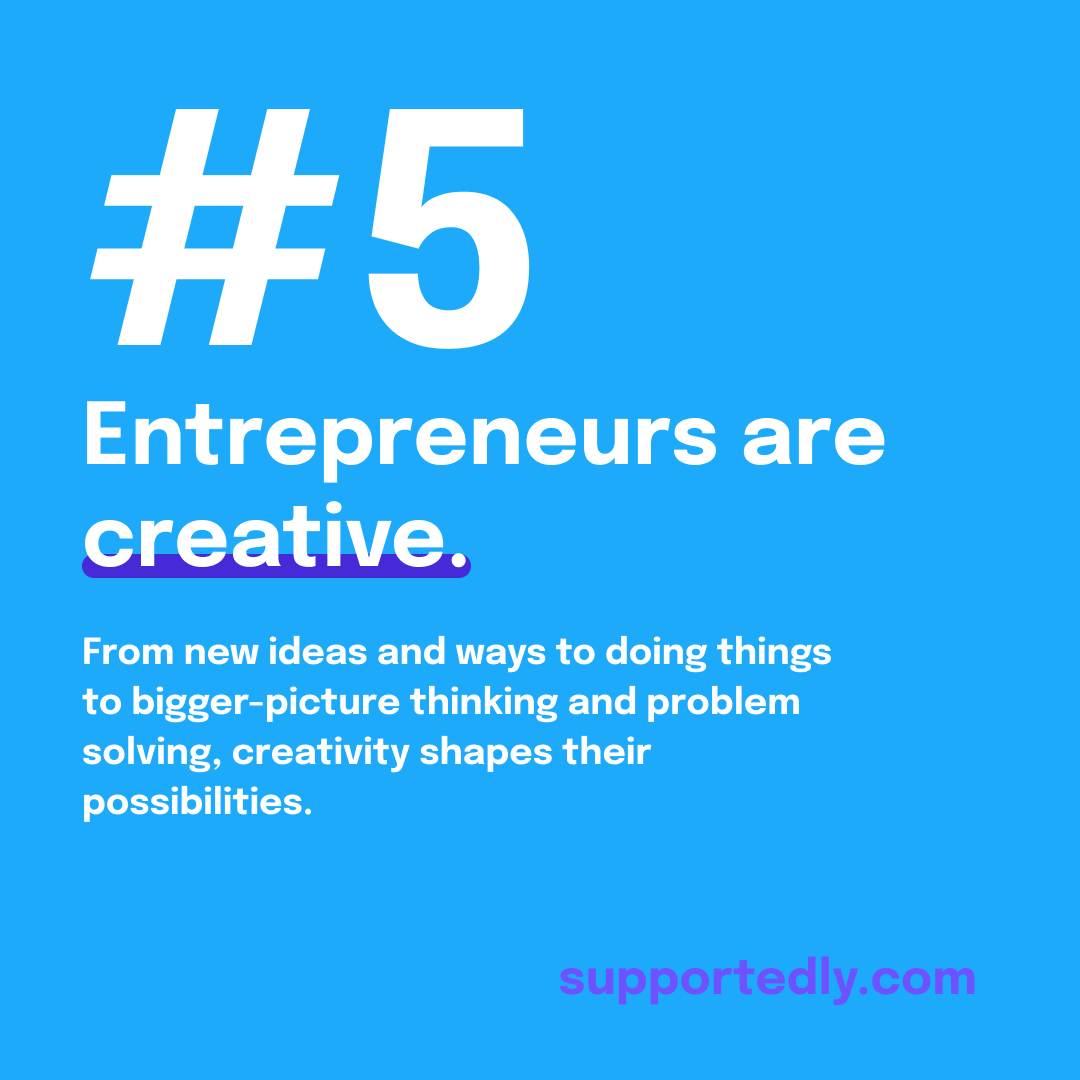 Guts, glory, and what else makes an entrepreneur? You also need to...

5. Be Creative. 🎨 
From new ideas and ways to doing things to bigger-picture thinking and problem solving, creativity shapes their possibilities.