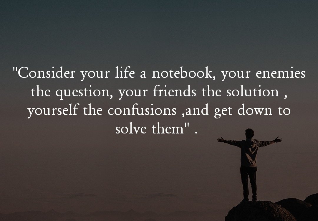 "Consider your life a notebook, your enemies the question, your friends the solution , yourself the confusions ,and get down to solve them" . 
__√sijaaπ.__