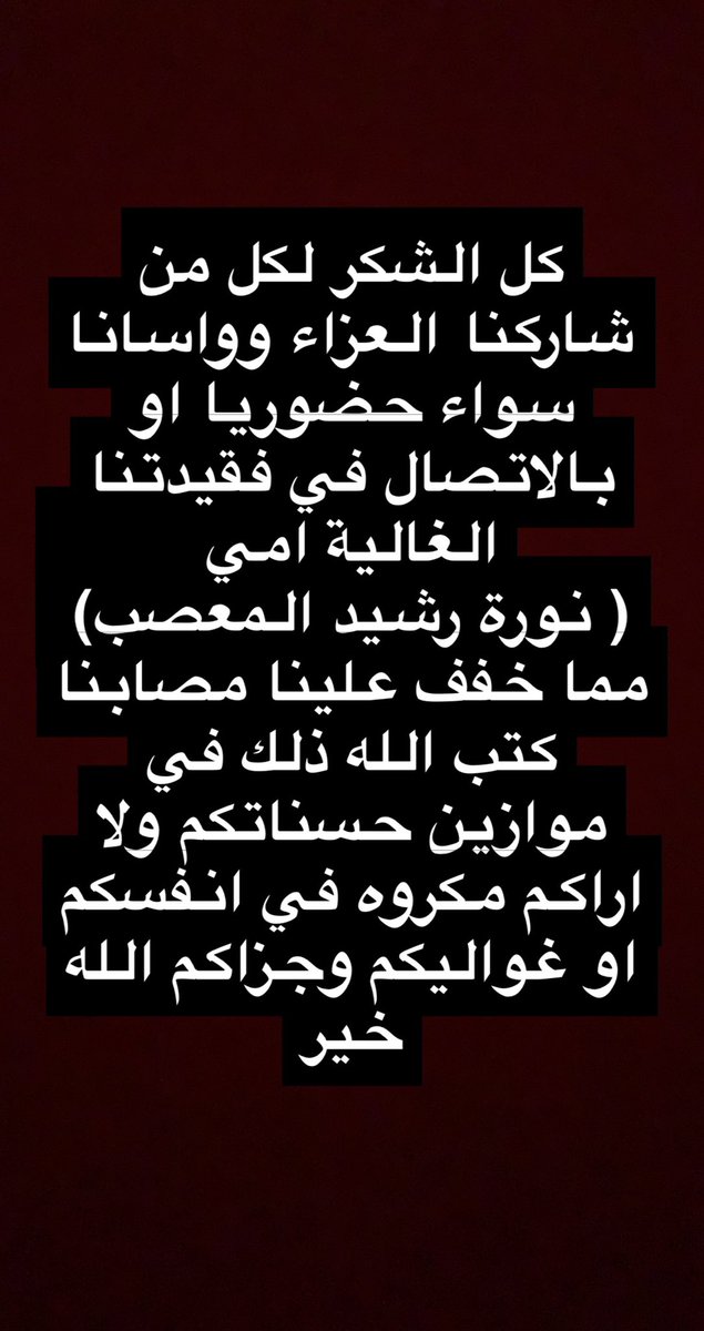 كل الشكر لكل من شاركنا العزاء وواسانا سواء حضوريا او بالاتصال في فقيدتنا الغالية امي ( نورة رشيد المعصب)  
مما خفف علينا مصابنا كتب الله ذلك في موازين حسناتكم ولا اراكم مكروه في انفسكم او غواليكم وجزاكم الله خير