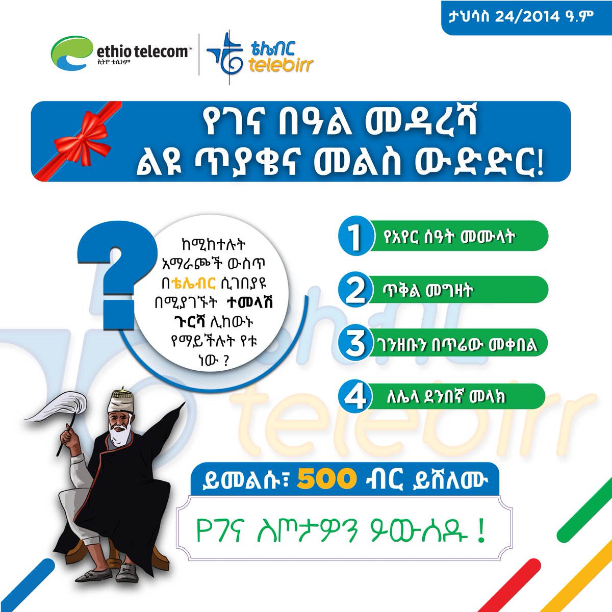 ይመልሱ፣ የገና ስጦታዎን ይውሰዱ!
የ500 ብር ሽልማት በቴሌብር የሚያሸልመው የመጨረሻ ዙር የገና በዓል መዳረሻ ጥያቄ  እነሆ 

በቴሌብር ገፆቻችን ላይ ይሳተፉ
ፌስቡክ facebook.com/telebirr 
ትዊተር x.com/telebirr
