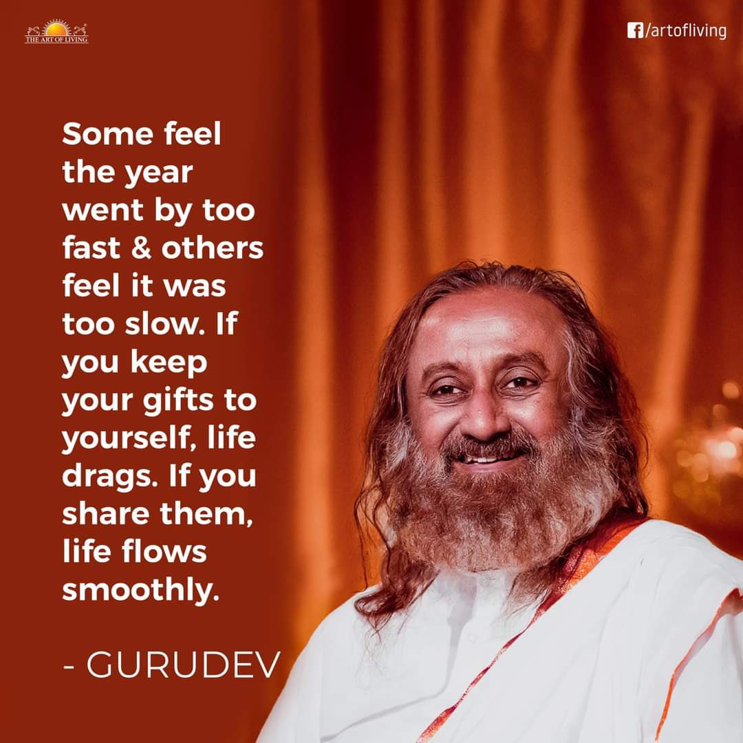 Some feel the year went by too fast &amp; others feel it was too slow. If you keep your gifts to yourself, life drags. If you share them, life flows smoothly.
- Gurudev Sri Sri Ravi Shankar