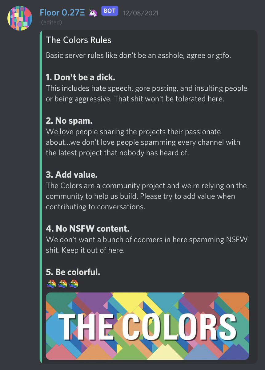 Colors Discord has had 5 rules since the day we started.

1. Don’t be a dick
2. No spam
3. Add value
4. No NSFW content
5. Be colorful