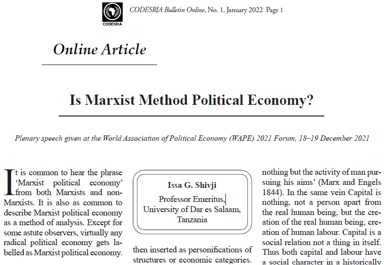 CODESRIA Bulletin Online, No. 1, January 2022
Is Marxist Method Political Economy?
Issa G. Shivji
Professor Emeritus,
University of Dar es Salaam,
Tanzania
https://codesria.org/spip.php?article3317&fbclid=IwAR2D_5lqJ32HUhXwytPXM9lxUV1491AAaT7xzemmPsAioVcCLYQHknVNdmU