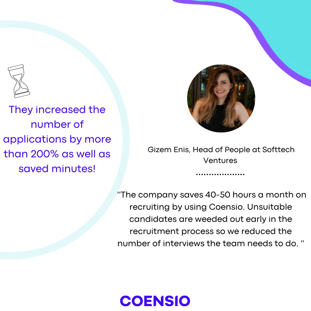 Let's have a look at how Softtech Ventures reached hundreds of potential candidates by using Coensio in a very short time
Thank you for sharing with us what Coensio has brought you Gizem.
If you also want to optimize your recruitment process 
> bit.ly/3DeBTVX