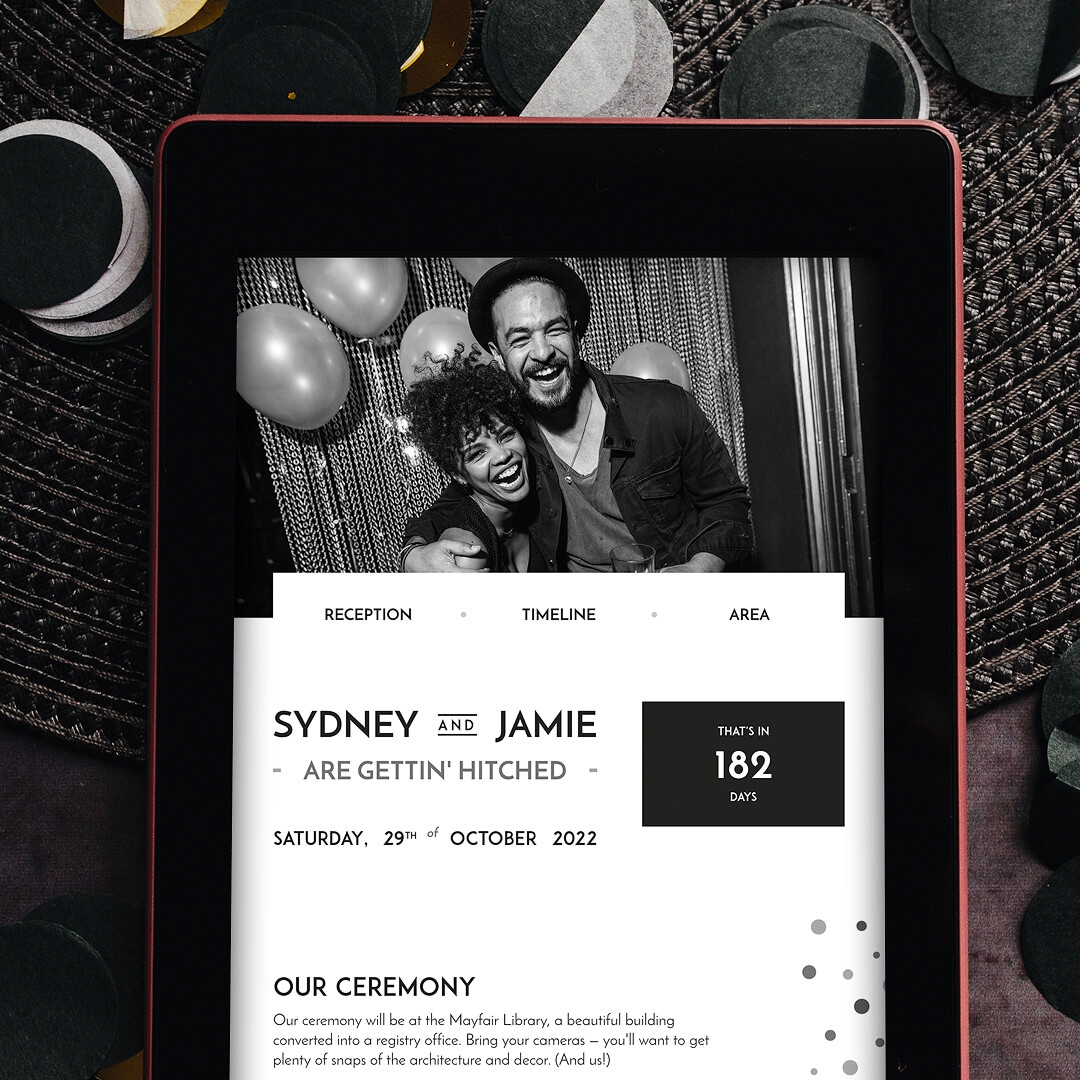 Wedding websites are:
a) absolutely freaking gorgeous.
b) the easiest way to keep your guests updated.
c) the most time and cost-effective way to show different guests different information.

Did I mention absolutely freaking gorgeous?

See our range here: hitched.rocks