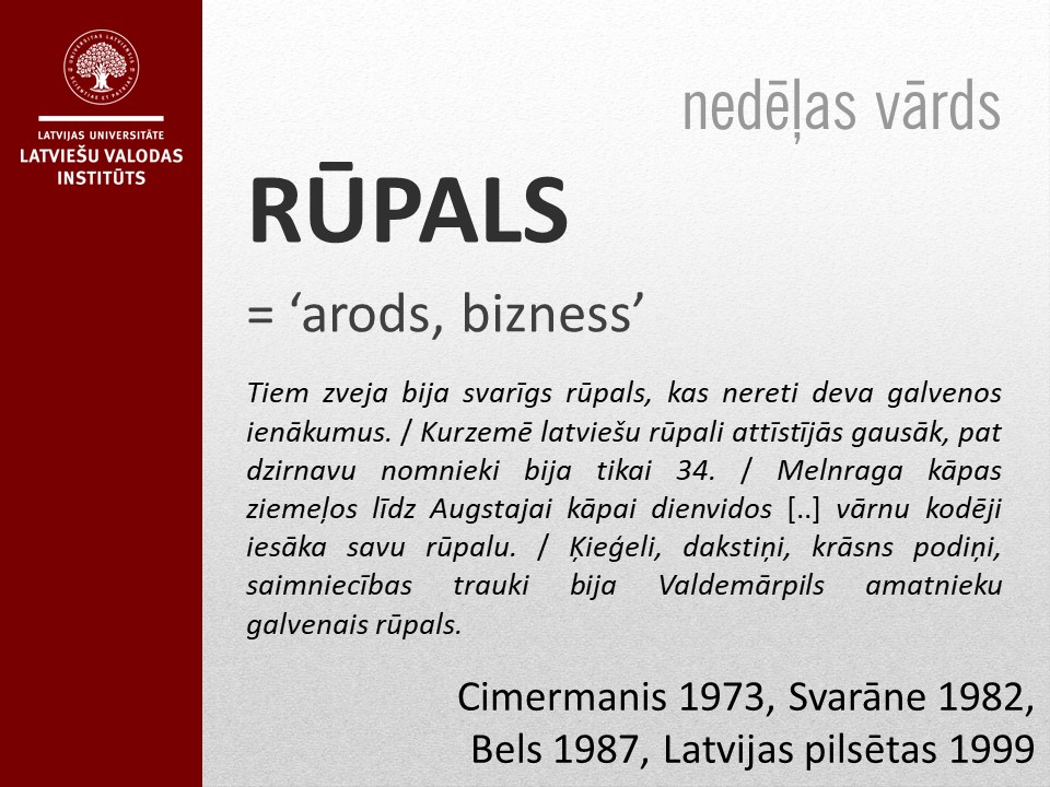 Šonedēļ dalāmies ar vārdu, ko 1921. gadā ieteica Izglītības ministrijas Terminoloģijas komisija. Šis vārds tika lietots gan ar nozīmi 'arods', 'uzņēmums', gan arī ar nozīmi, ko mūsdienās izsaka ar leksēmu "bizness". Ar laiku "rūpalu" izskauda no angļu valodas ienākušais vārds.