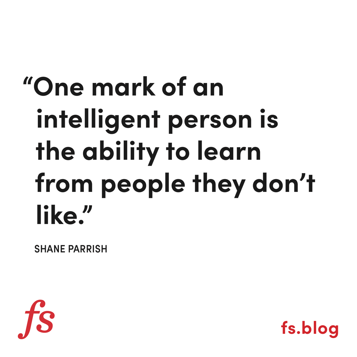 Relevant &amp; needed. 

We all need to be open to listening, learning, &amp; separating the message (idea) from the messenger. 

The alt. we see today is (political) tribalism where we write others off.

Listen to understand. Think critically. Speak graciously.
<a href="/farnamstreet/">The Knowledge Project</a>