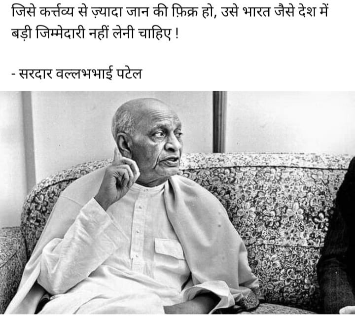 जिसे कर्त्तव्य से ज़्यादा जान की फ़िक्र हो, उसे भारत जैसे देश में बड़ी जिम्मेदारी नहीं लेनी चाहिए !

- सरदार वल्लभभाई पटेल