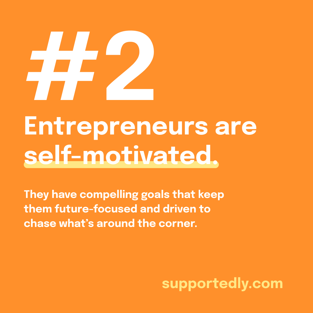 You can develop the characteristics that will help you succeed. One of these characteristics is none other than: 

2. Self-motivation. 💪  
Successful entrepreneurs have compelling goals that keep them future-focused and driven to chase what's around the corner.