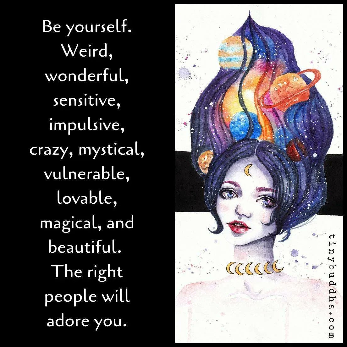 Be yourself. Weird, wonderful, sensitive, impulsive, crazy, mystical, vulnerable, lovable, magical and beautiful. The right people will adore you.