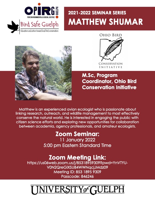 Bird Safe Guelph is excited to continue our FREE 2021-2022 public seminar series! This series features bird-safe activism, research, and policy! 

We are starting the year off with Matthew Shumar, from the Ohio Bird Conservancy. Matthew will be presenting Jan 11th at 5pm EST!