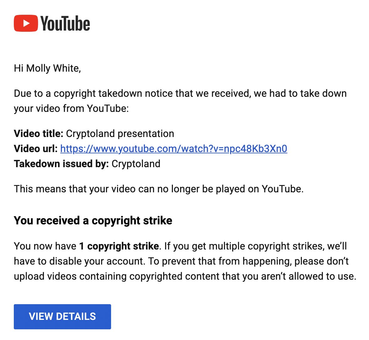 Hi Molly White, Due to a copyright takedown notice that we received, we had to take down your video from YouTube: Video title: Cryptoland presentation
      Video url: https://www.youtube.com/watch?v=npc48Kb3Xn0 Takedown issued by: Cryptoland This means that your video can no longer be played on YouTube. You received a copyright strike. You now have 1 copyright strike. If you get multiple copyright strikes, we’ll have to disable your account. To prevent that from happening, please don't upload videos containing copyrighted content that you aren’t allowed to use.