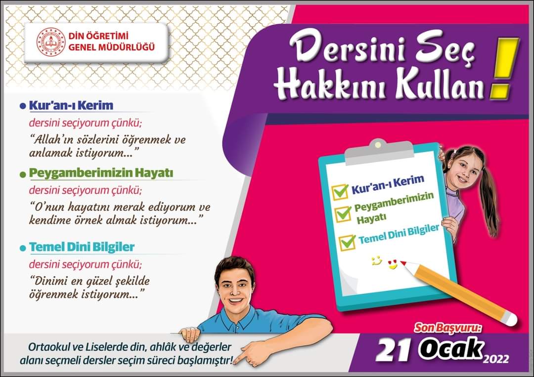 Dersini Seç Hakkını Kullan,
öğrencilerin milli,ahlaki,insani,manevi ve kültürel değerlerini benimseyen koruyan fertler olarak yetişmelerine yardımcı olmak amacıyla seçmeli derslerden olan, Kur-an'ı Kerim, Peygamber Efendimizin Hayatı ve Temel Dini Bilgiler dersleri seçimi başladı