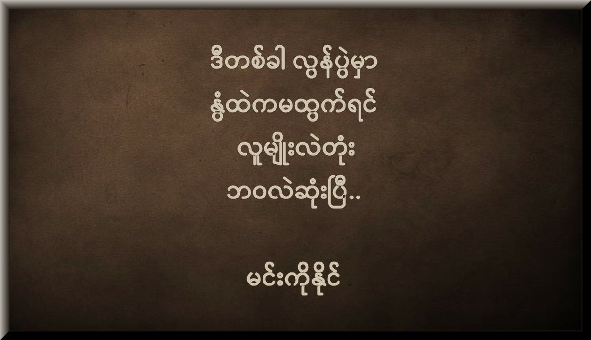 ဒီတစ်ခါ လွန်ပွဲမှာ 
နွံထဲကမထွက်ရင်  
လူမျိုးလဲတုံး
ဘဝလဲဆုံးပြီ..
-မင်းကိုနိုင်