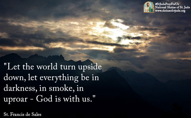 Feast of St. Francis de Sales: January 23rd

'Let the world turn upside down, let everything be in darkness, in smoke, in uproar - God is with us.'
-
#feast #feastday #stfrancisdesales #saint #quote #God #GodIsWithUs #catholic #motivationmonday #mondaymotivation #faith #devotion