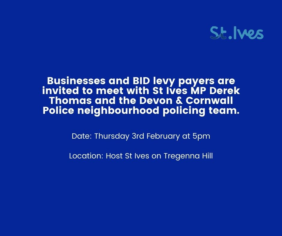 St Ives BID (@stivesbid) on Twitter photo Come along and meet your neighbourhood police team and your local MP to discuss local policing matters or share any issues or concerns you may have about the town.
The BID has organised the meeting on Thursday 3rd February at 5pm being held at Host St Ives on Tregenna Hill. Come along and meet your neighbourhood police team and your local MP to discuss local policing matters or share any issues or concerns you may have about the town.
The BID has organised the meeting on Thursday 3rd February at 5pm being held at Host St Ives on Tregenna Hill.