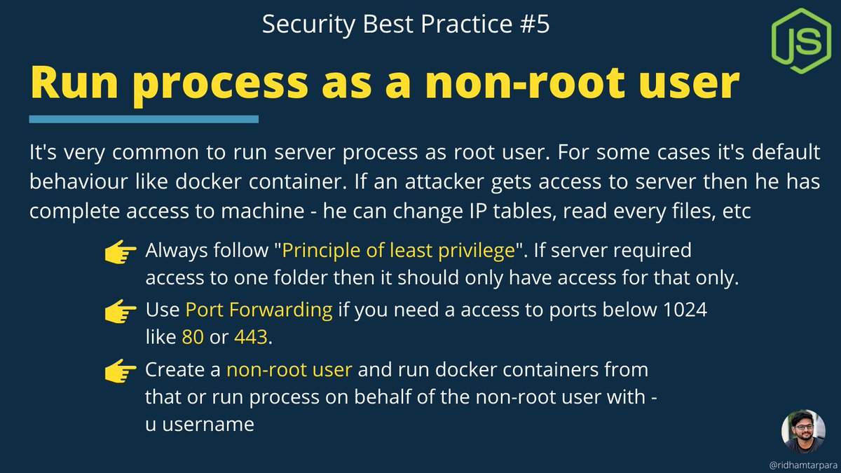 🔒 Security Practice 6

Run server process as a non-root user

If you run the process as a root user then attackers can have total control over your server machine. People do it to get access to 90/443 port or user docker container which by default runs as a root.