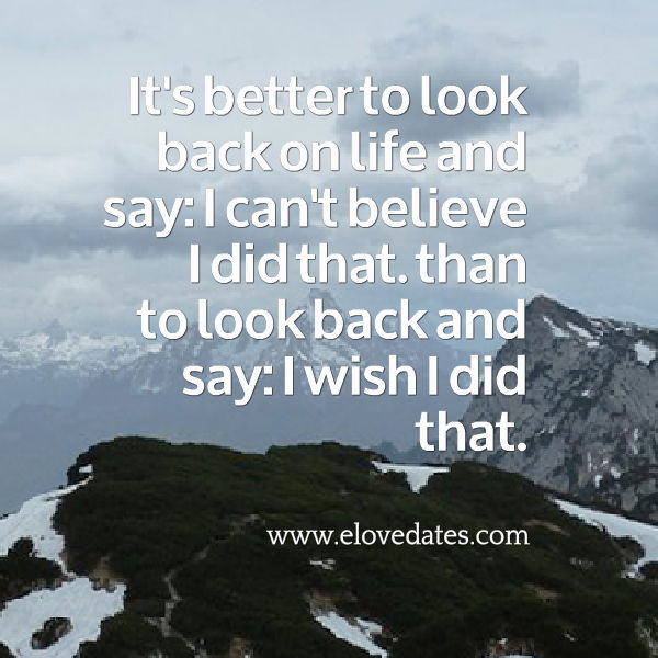 It's better to look back on life and say: I can't believe I did that. Than to look back and say: I wish I did that. #quote