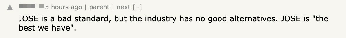 Kinda the most damning thing you can say about Internet standards is that they’d lead you to use JOSE, a tire fire of a format, because there’s no other viable RFC to pull off the shelf.