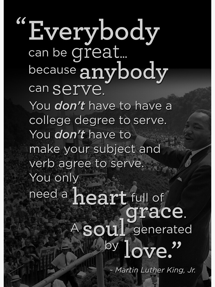 “Everybody can be great because everybody can serve. You don't have to have a college degree to serve. You don't have to make your subject and your verb agree to serve. You only need a heart full of grace, a soul generated by love.” #MLKDay