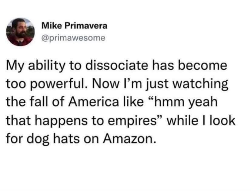 <a href="/d_l_mayfield/">Dee Mayfield</a> From <a href="/primawesome/">Mike Primavera</a>, and I feel this deeply. When you’ve been preaching about how empires fall for half a decade, watching it happen is rather mundane.