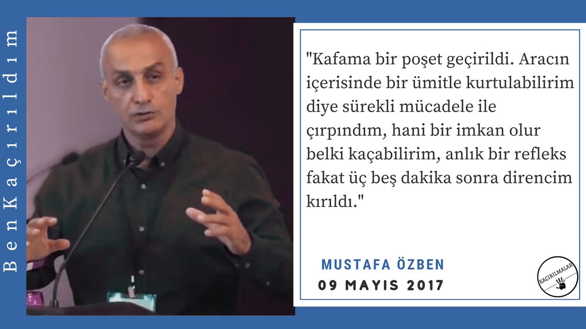 "Kafama bir poşet geçirildi. Aracın içerisinde bir ümitle kurtulabilirim diye sürekli mücadele ile çırpındım, hani bir imkan olur belki kaçabilirim, anlık bir refleks fakat üç beş dakika sonra direncim kırıldı."
MUSTAFA ÖZBEN
 BenKaçırıldım 
<a href="/TC_icisleri/">T.C. İçişleri Bakanlığı</a>
<a href="/AYMBASKANLIGI/">Anayasa Mahkemesi</a>
