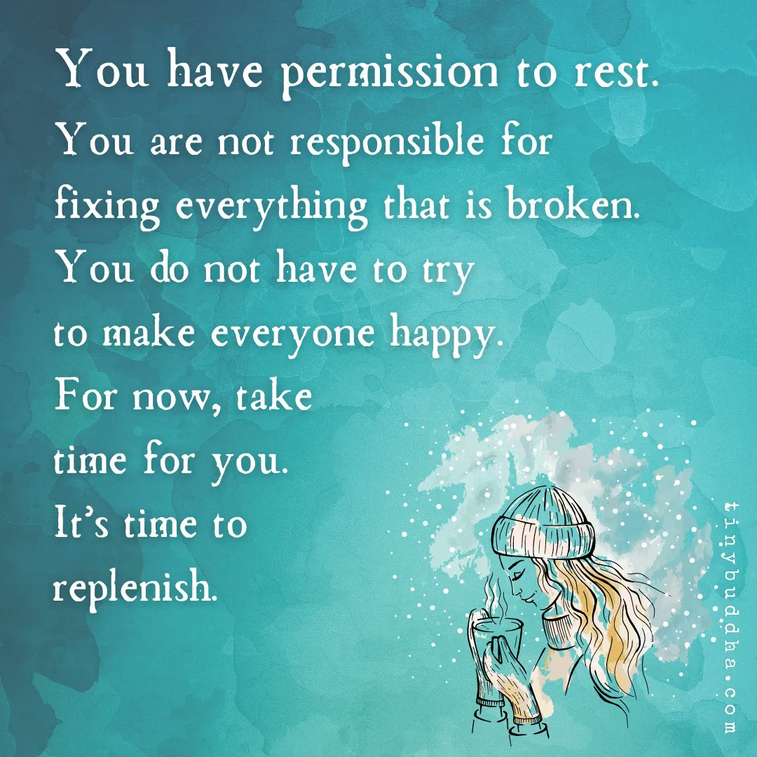You have permission to rest. You are not responsible for fixing everything that is broken. You do not have to try to make everyone happy. For now, take time for you. It’s time to replenish.