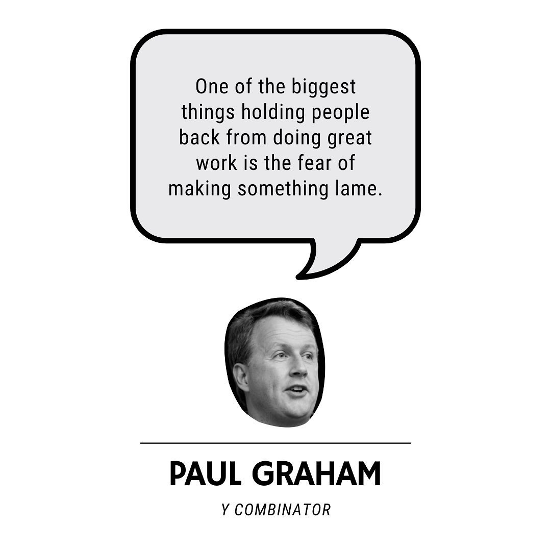 One of the biggest things holding people back from doing great work is the fear of making something lame. 

Imagine if we could turn off the fear of making something lame. Imagine how much more we'd do. <a href="/paulg/">Paul Graham</a>
