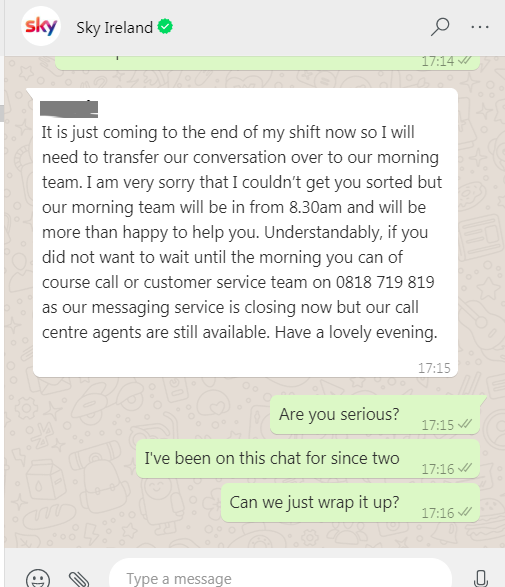 osearcaigh's tweet photo. Diverted to the more 'convenient' @WhatsApp channel to sort out a cancellation with @SkyIreland and after 3.5 hours on, with 2 of those with the loyalty people I'm told shift has ended. How's that for customer service and loyalty @SkyGroup  #badcustomerservice #nothappy https://t.co/8McjpHJ5KR