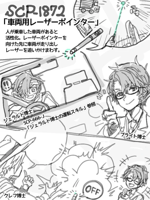ジェラルド博士との絡みが見たいSCPを見つけたので、妄想を出力します…。
SCP-1872。これの活性化中、車は運転手の操縦を無視してレーザーポインターを追いかけるので、その間は安全なはず。オフにした瞬間に大惨事が起きそうだけどガス欠まで粘れば、もしかしたら被害0も可能?

#助けてグラッシー 