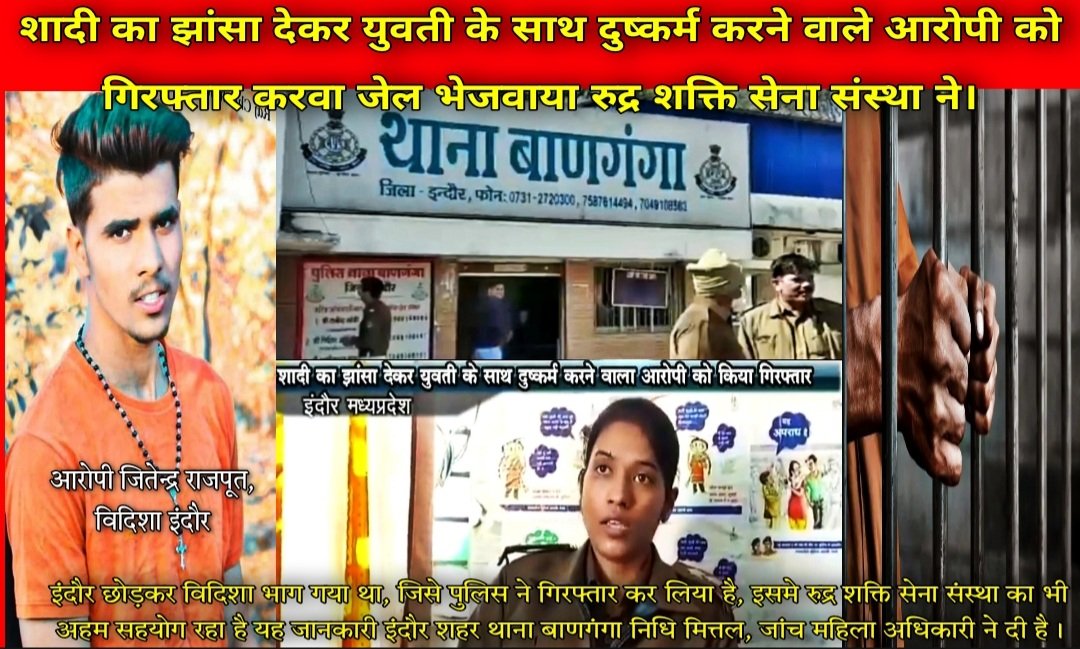 आरोपी जितेन्द्र राजपूत को किया गिरफ्तार जिला इंदौर थाना बाणगंगा के अधिकारियों ने रुद्र शक्ति सेना संस्था की मदद से पीड़िता को मिला न्याय ज्यादा जानकारी के लिए नीचे दिए गए लिंक पर क्लिक करें और कांमेन्ट मे पीड़िता को न्याय दिलवाने के लिए अपनी अपनी राय लिखे।
<a href="/CMMadhyaPradesh/">Chief Minister, MP</a>