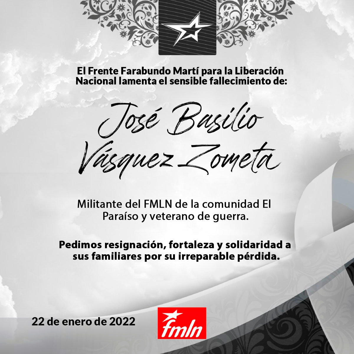 El Frente Farabundo Martí para la Liberación Nacional, lamenta el sensible fallecimiento del compañero: 
José Basilio Vásquez Zometa. 
Militante del FMLN de la comunidad El Paraíso y veterano de guerra. 

¡Compañero José Basilio ! 
¡Hasta la victoria siempre!