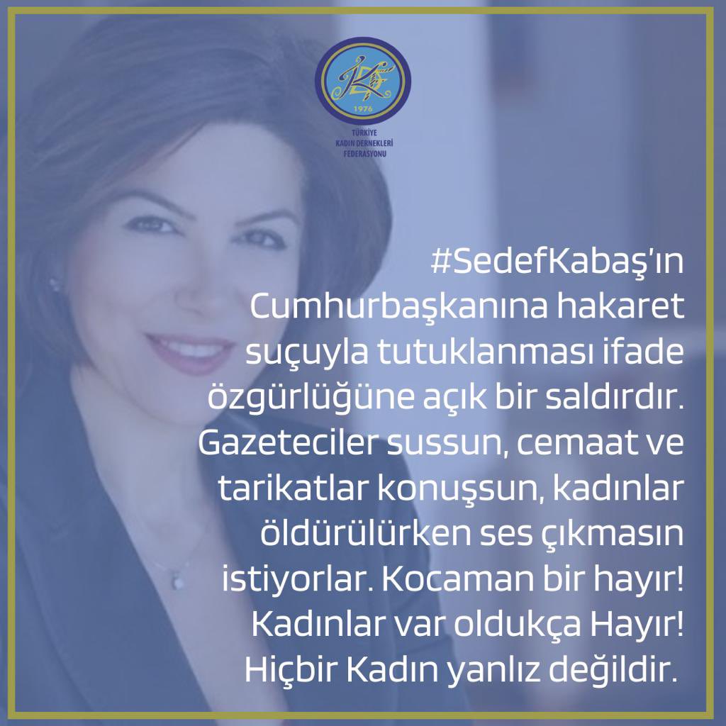 #SedefKabaş’ın Cumhurbaşkanına hakaret suçuyla tutuklanması ifade özgürlüğüne açık bir saldırdır. Gazeteciler sussun, cemaat ve tarikatlar konuşsun, kadınlar öldürülürken ses çıkmasın istiyorlar. Kocaman bir hayır! Kadınlar var oldukça Hayır! 
Hiçbir Kadın yanlız değildir.