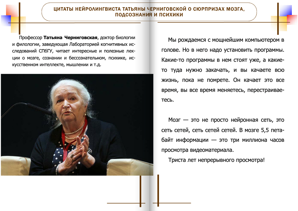 Мозг хранит всю информацию, мимо которой он прошел, унюхал, попробовал, выпил и т. д., все там лежит. Поэтому я постоянно говорю: нельзя читать глупые книги, общаться с придурками, слушать плохую музыку, есть некачественную еду, смотреть бездарные фильмы.
Т. Черниговская