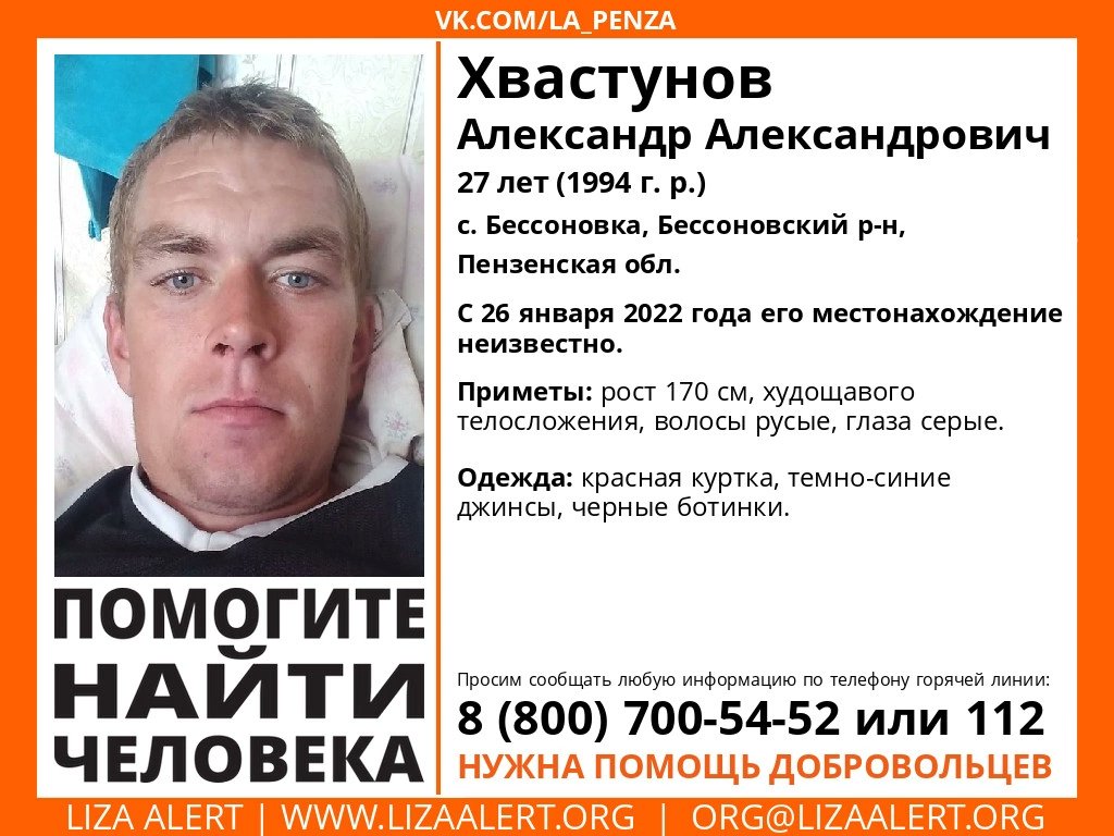 ВНИМАНИЕ! 
Пропал #Хвастунов Александр Александрович, 27 лет, с. Бессоновка, Бессоновский р-н, Пензенская обл.
С 26 января 2022 года его местонахождение неизвестно.
Если у вас есть сведения, которые могут посодействовать поиску, позвоните на горячую линию 88007005452
Репост