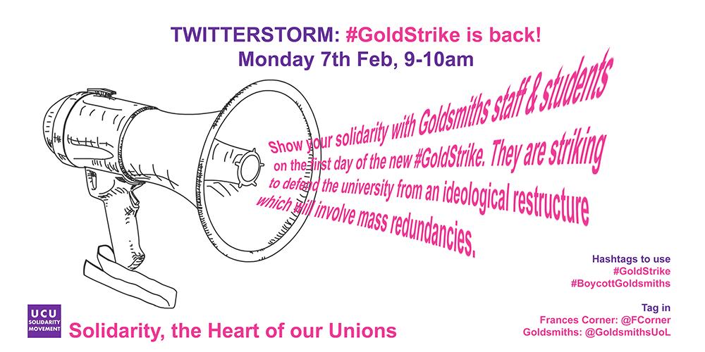 Please quote tweet us with your message of solidarity during the TwitterStorm this Monday, 7th Feb, 9-10am. 
#GoldStrike #BoycottGoldsmiths. Tag in <a href="/FCorner/">Frances Corner</a> and <a href="/GoldsmithsUoL/">Goldsmiths, University of London</a>