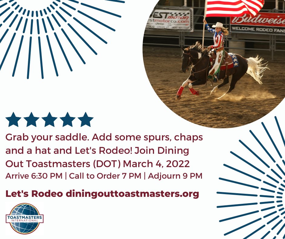 Let's Rodeo! FRIDAY - MARCH 4, 2022. Arrive 6:30PM / Call to order at 7:00PM / Adjourn at 9:00PM. Zoom link on Agendas. Guest: go to Contact Us under the Main Menu to request the virtual meeting information diningouttoastmasters.org
#toastmasters #toastmastersclub #advancedclub